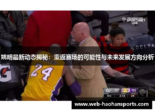姚明最新动态揭秘：重返赛场的可能性与未来发展方向分析