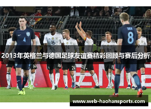 2013年英格兰与德国足球友谊赛精彩回顾与赛后分析